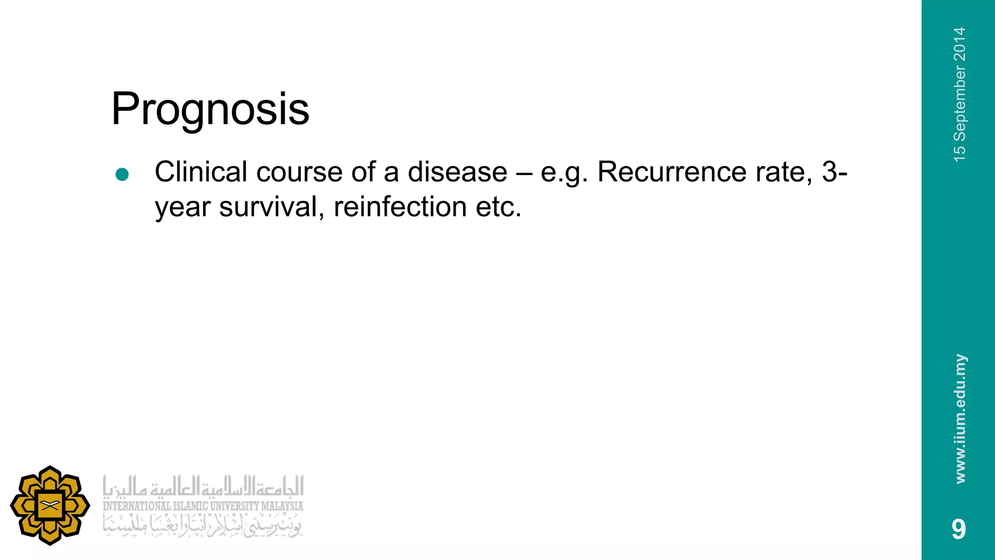 Prognosis 
 Clinical course of a disease – e.g. Recurrence rate, 3- 
year survival, reinfection etc. 
www.iium.edu.my 15 September 2014 
9 
 