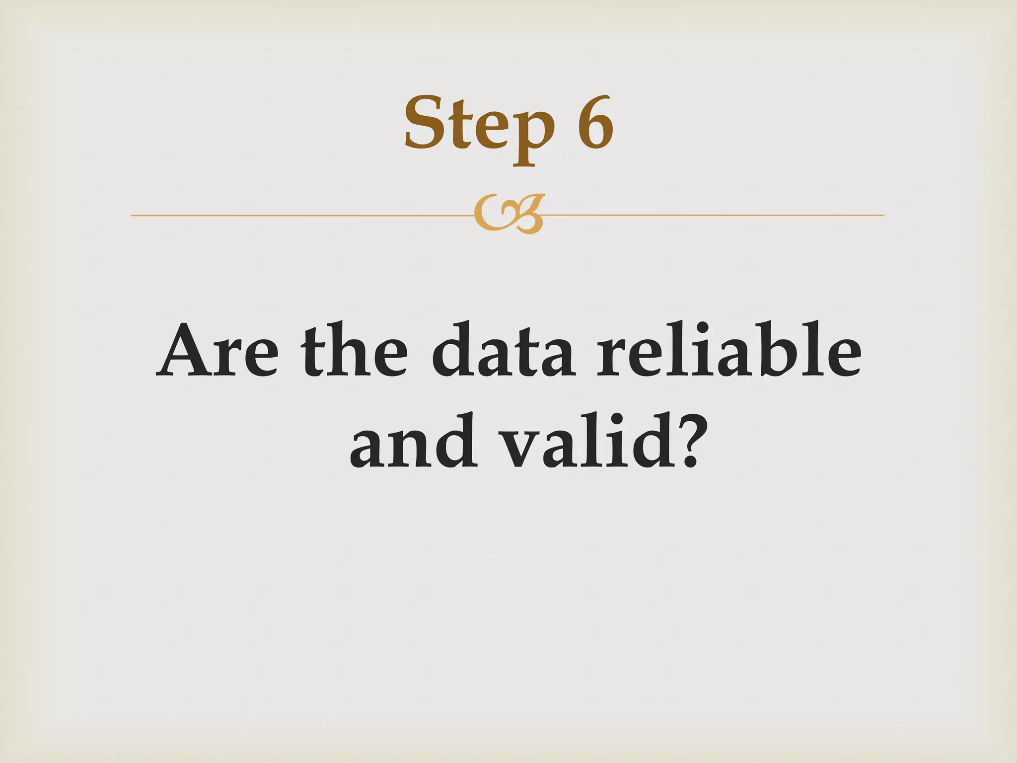 Step 6 
 
Are the data reliable 
and valid? 
 