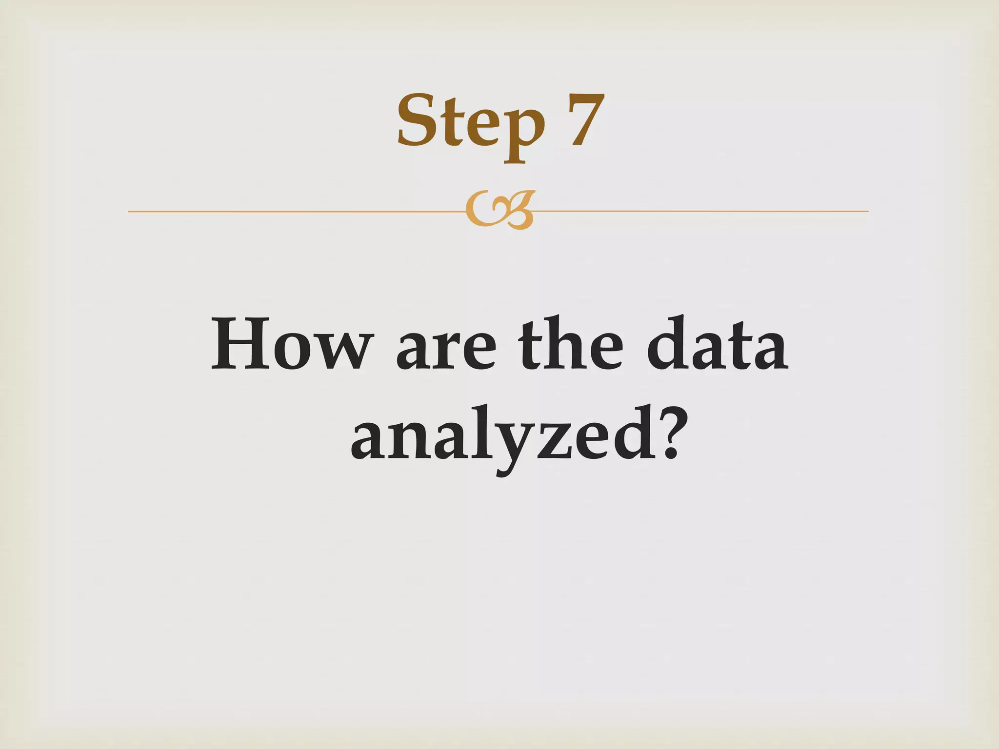 Step 7 
 
How are the data 
analyzed? 
 