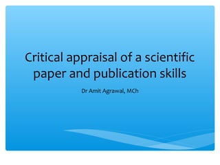 Critical appraisal of a scientific
paper and publication skills
Dr Amit Agrawal, MCh
 