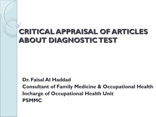 CRITICAL APPRAISAL OF ARTICLES
ABOUT DIAGNOSTIC TEST

Dr. Faisal Al Haddad
Consultant of Family Medicine & Occupational Health
Incharge of Occupational Health Unit
PSMMC

 