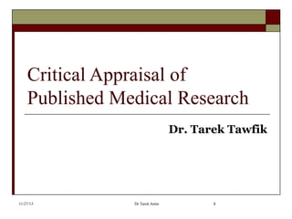 Critical Appraisal of
Published Medical Research
Dr. Tarek Tawfik

11/27/13

Dr Tarek Amin

1

 