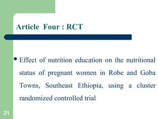 Article Four : RCT
Effect of nutrition education on the nutritional
status of pregnant women in Robe and Goba
Towns, Southeast Ethiopia, using a cluster
randomized controlled trial
31
 