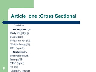 Article one :Cross Sectional
Variables
Anthropometry:
•Body weight(Kg)
•Height (cm)
•Height for age (%)
•Weight for age(%)
•BMI (kg/m2)
Biochemistry
•Hemoglobin(g/dl)
•Iron (μg/dl)
•TIBC (μg/dl)
•TS (%)
•Vitamin C (mg/dl)
8
 