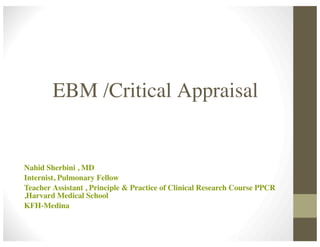EBM /Critical Appraisal
Nahid Sherbini , MD
Internist, Pulmonary Fellow
Teacher Assistant , Principle & Practice of Clinical Research Course PPCR
,Harvard Medical School
KFH-Medina
 