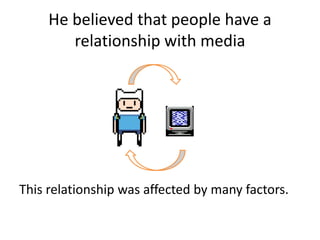 He believed that people have a
relationship with media
This relationship was affected by many factors.
 