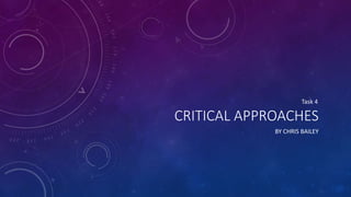 CRITICAL APPROACHES
BY CHRIS BAILEY
Task 4
 