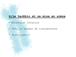 b)Le hackbio et sa mise en scène

• Molecular Invasion

• OGM, un manque de transparence

• Participatif
 