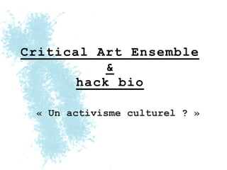 Critical Art Ensemble
           &
       hack bio

 « Un activisme culturel ? »
 