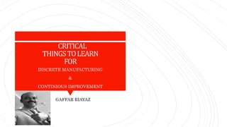 CRITICAL
THINGSTOLEARN
FOR
DISCRETE MANUFACTURING
&
CONTINIOUS IMPROVEMENT
GAFFAR RIAYAZ
 