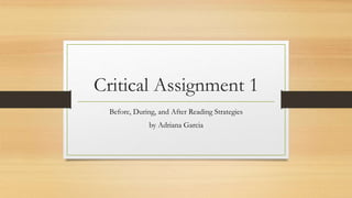 Critical Assignment 1
Before, During, and After Reading Strategies
by Adriana Garcia
 