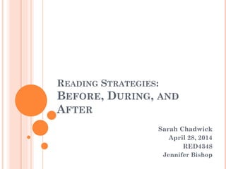 READING STRATEGIES:
BEFORE, DURING, AND
AFTER
Sarah Chadwick
April 28, 2014
RED4348
Jennifer Bishop
 