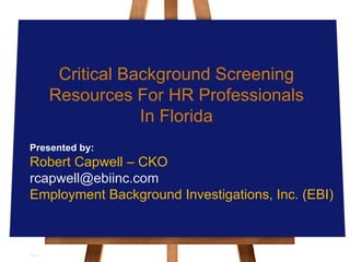 Critical Background Screening
         Resources For HR Professionals
                     In Florida
Presented by:
Robert Capwell – CKO
rcapwell@ebiinc.com
Employment Background Investigations, Inc. (EBI)



Page 1
 