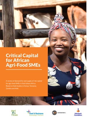 Critical Capital
for African
Agri-Food SMEs
A review of demand for and supply of risk capital
for agri-food SMEs in Sub-Sahara Africa.
Based on field studies in Kenya, Tanzania,
Zambia and Mali.
 