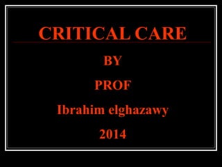 CRITICAL CARE
BY
PROF
Ibrahim elghazawy
2014
 