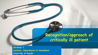 Recognition/approach of
critically ill patient
Abraham T.
Lecturer, Department of Anesthesia
University of Gondar
1
3/19/2024
 