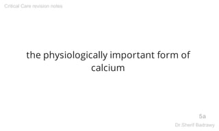 the physiologically important form of
calcium
5a
Critical Care revision notes
Dr.Sherif Badrawy
 