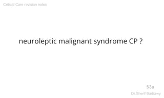 neuroleptic malignant syndrome CP ?
53a
Critical Care revision notes
Dr.Sherif Badrawy
 
