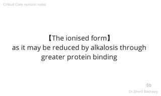 【The ionised form】
as it may be reduced by alkalosis through
greater protein binding
5b
Critical Care revision notes
Dr.Sherif Badrawy
 