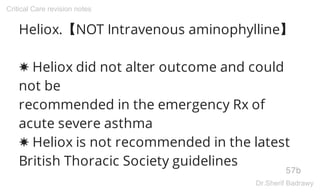 Heliox.【NOT Intravenous aminophylline】
✸ Heliox did not alter outcome and could
not be
recommended in the emergency Rx of
acute severe asthma
✸ Heliox is not recommended in the latest
British Thoracic Society guidelines
57b
Critical Care revision notes
Dr.Sherif Badrawy
 