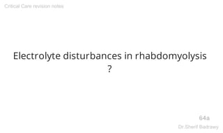 Electrolyte disturbances in rhabdomyolysis
?
64a
Critical Care revision notes
Dr.Sherif Badrawy
 