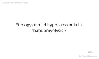 Etiology of mild hypocalcaemia in
rhabdomyolysis ?
65a
Critical Care revision notes
Dr.Sherif Badrawy
 