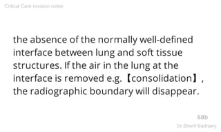 the absence of the normally well-defined
interface between lung and soft tissue
structures. If the air in the lung at the
interface is removed e.g.【consolidation】,
the radiographic boundary will disappear.
68b
Critical Care revision notes
Dr.Sherif Badrawy
 