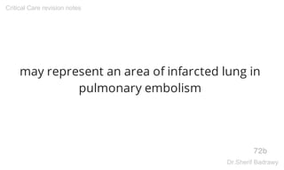 may represent an area of infarcted lung in
pulmonary embolism
72b
Critical Care revision notes
Dr.Sherif Badrawy
 
