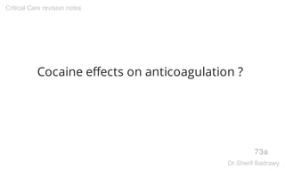 Cocaine effects on anticoagulation ?
73a
Critical Care revision notes
Dr.Sherif Badrawy
 