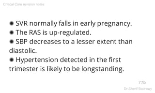 ✺ SVR normally falls in early pregnancy.
✺ The RAS is up-regulated.
✺ SBP decreases to a lesser extent than
diastolic.
✺ Hypertension detected in the first
trimester is likely to be longstanding.
77b
Critical Care revision notes
Dr.Sherif Badrawy
 