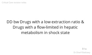 DD bw Drugs with a low extraction ratio &
Drugs with a flow-limited in hepatic
metabolism in shock state
81a
Critical Care revision notes
Dr.Sherif Badrawy
 