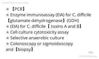 ✯ 【PCR】
✯ Enzyme immunoassay (EIA) for C. difficile
【glutamate dehydrogenase】(GDH)
✯ (EIA) for C. difficile【 toxins A and B】
✯ Cell culture cytotoxicity assay
✯ Selective anaerobic culture
✯ Colonoscopy or sigmoidoscopy
and【biopsy】
86b
Critical Care revision notes
Dr.Sherif Badrawy
 