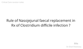 Rule of Nasojejunal faecal replacement in
Rx of Clostridium difficile infection ?
89a
Critical Care revision notes
Dr.Sherif Badrawy
 