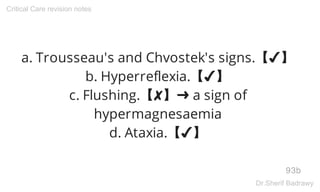 a. Trousseau's and Chvostek's signs.【✔】
b. Hyperreflexia.【✔】
c. Flushing.【✘】➜ a sign of
hypermagnesaemia
d. Ataxia.【✔】
93b
Critical Care revision notes
Dr.Sherif Badrawy
 