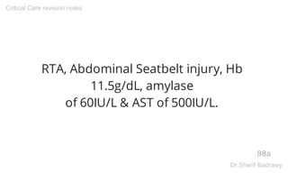 RTA, Abdominal Seatbelt injury, Hb
11.5g/dL, amylase
of 60IU/L & AST of 500IU/L.
98a
Critical Care revision notes
Dr.Sherif Badrawy
 