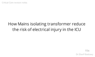 How Mains isolating transformer reduce
the risk of electrical injury in the ICU
10a
Critical Care revision notes
Dr.Sherif Badrawy
 