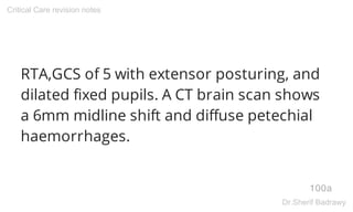 RTA,GCS of 5 with extensor posturing, and
dilated fixed pupils. A CT brain scan shows
a 6mm midline shift and diffuse petechial
haemorrhages.
100a
Critical Care revision notes
Dr.Sherif Badrawy
 