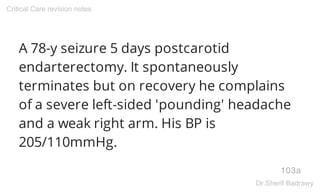 A 78-y seizure 5 days postcarotid
endarterectomy. It spontaneously
terminates but on recovery he complains
of a severe left-sided 'pounding' headache
and a weak right arm. His BP is
205/110mmHg.
103a
Critical Care revision notes
Dr.Sherif Badrawy
 