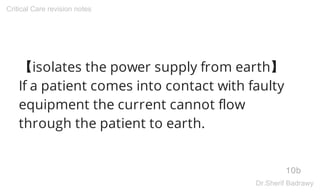 【isolates the power supply from earth】
If a patient comes into contact with faulty
equipment the current cannot flow
through the patient to earth.
10b
Critical Care revision notes
Dr.Sherif Badrawy
 