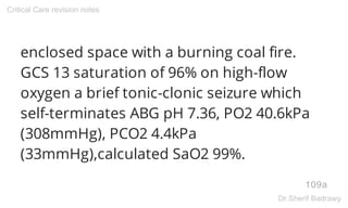 enclosed space with a burning coal fire.
GCS 13 saturation of 96% on high-flow
oxygen a brief tonic-clonic seizure which
self-terminates ABG pH 7.36, PO2 40.6kPa
(308mmHg), PCO2 4.4kPa
(33mmHg),calculated SaO2 99%.
109a
Critical Care revision notes
Dr.Sherif Badrawy
 