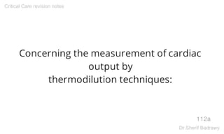 Concerning the measurement of cardiac
output by
thermodilution techniques:
112a
Critical Care revision notes
Dr.Sherif Badrawy
 