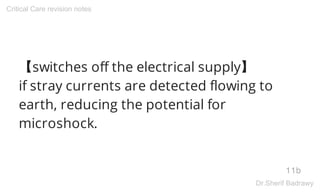 【switches off the electrical supply】
if stray currents are detected flowing to
earth, reducing the potential for
microshock.
11b
Critical Care revision notes
Dr.Sherif Badrawy
 