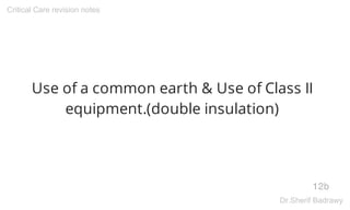 Use of a common earth & Use of Class II
equipment.(double insulation)
12b
Critical Care revision notes
Dr.Sherif Badrawy
 