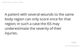 A patient with several wounds to the same
body region can only score once for that
region; in such a case the ISS may
underestimate the severity of their
injuries.
127b
Critical Care revision notes
Dr.Sherif Badrawy
 