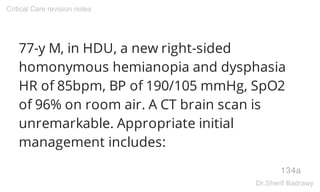77-y M, in HDU, a new right-sided
homonymous hemianopia and dysphasia
HR of 85bpm, BP of 190/105 mmHg, SpO2
of 96% on room air. A CT brain scan is
unremarkable. Appropriate initial
management includes:
134a
Critical Care revision notes
Dr.Sherif Badrawy
 