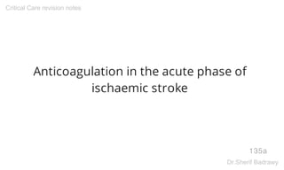 Anticoagulation in the acute phase of
ischaemic stroke
135a
Critical Care revision notes
Dr.Sherif Badrawy
 