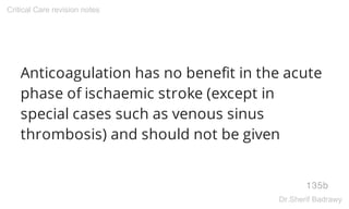 Anticoagulation has no benefit in the acute
phase of ischaemic stroke (except in
special cases such as venous sinus
thrombosis) and should not be given
135b
Critical Care revision notes
Dr.Sherif Badrawy
 