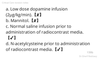 a. Low dose dopamine infusion
(2μg/kg/min).【✘】
b. Mannitol.【✘】
c. Normal saline infusion prior to
administration of radiocontrast media.
【✔】
d. N-acetylcysteine prior to administration
of radiocontrast media.【✔】
139b
Critical Care revision notes
Dr.Sherif Badrawy
 