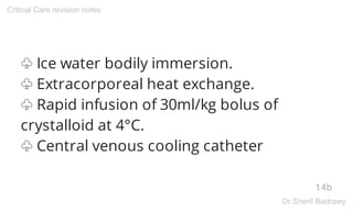 ♧ Ice water bodily immersion.
♧ Extracorporeal heat exchange.
♧ Rapid infusion of 30ml/kg bolus of
crystalloid at 4°C.
♧ Central venous cooling catheter
14b
Critical Care revision notes
Dr.Sherif Badrawy
 
