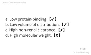 a. Low protein-binding.【✔】
b. Low volume of distribution.【✔】
c. High non-renal clearance.【✘】
d. High molecular weight.【✘】
146b
Critical Care revision notes
Dr.Sherif Badrawy
 